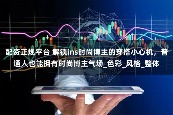 配资正规平台 解锁ins时尚博主的穿搭小心机，普通人也能拥有时尚博主气场_色彩_风格_整体