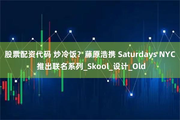 股票配资代码 炒冷饭？藤原浩携 Saturdays NYC 推出联名系列_Skool_设计_Old
