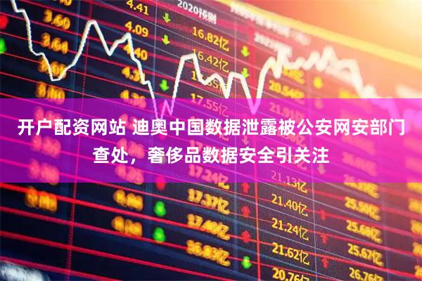开户配资网站 迪奥中国数据泄露被公安网安部门查处，奢侈品数据安全引关注