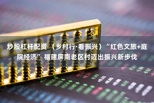 炒股杠杆配资 （乡村行·看振兴）“红色文旅+庭院经济” 福建屏南老区村迈出振兴新步伐