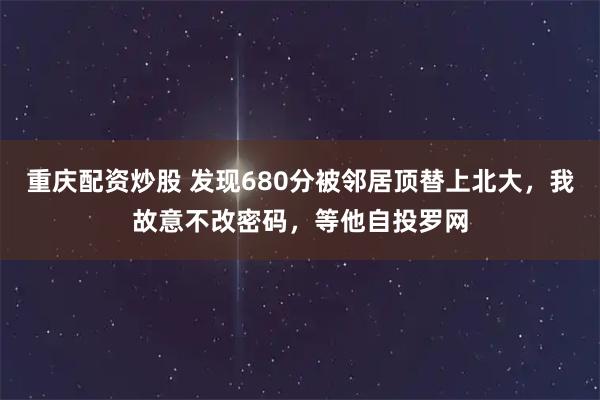 重庆配资炒股 发现680分被邻居顶替上北大，我故意不改密码，等他自投罗网