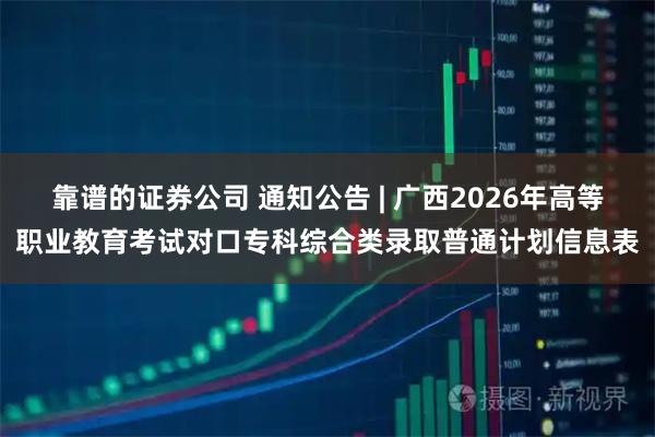 靠谱的证券公司 通知公告 | 广西2026年高等职业教育考试对口专科综合类录取普通计划信息表