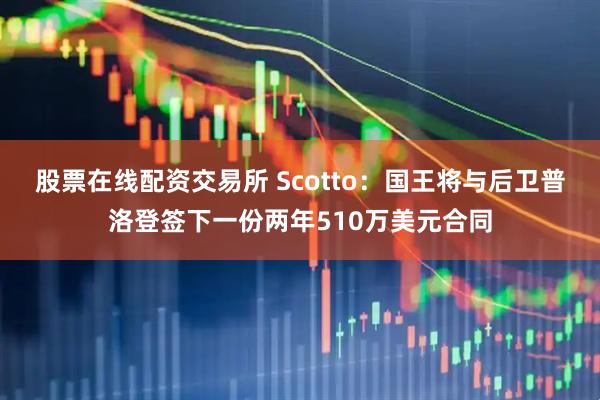 股票在线配资交易所 Scotto：国王将与后卫普洛登签下一份两年510万美元合同