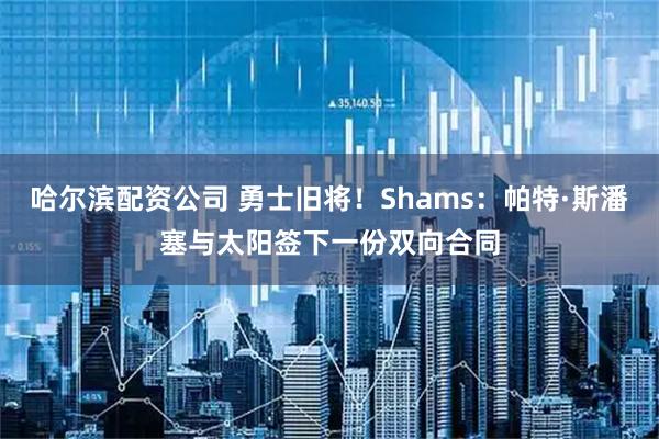 哈尔滨配资公司 勇士旧将！Shams：帕特·斯潘塞与太阳签下一份双向合同