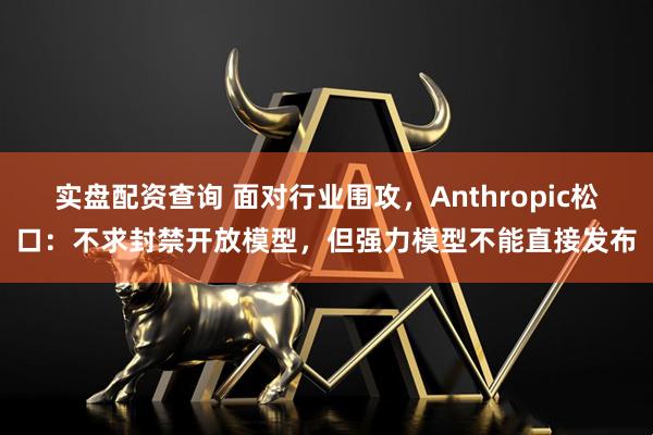 实盘配资查询 面对行业围攻，Anthropic松口：不求封禁开放模型，但强力模型不能直接发布
