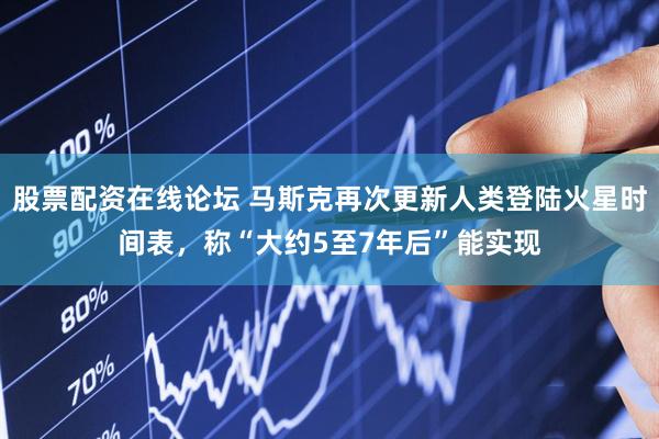 股票配资在线论坛 马斯克再次更新人类登陆火星时间表，称“大约5至7年后”能实现