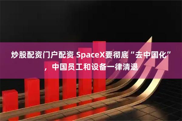 炒股配资门户配资 SpaceX要彻底“去中国化”，中国员工和设备一律清退